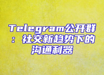 Telegram公开群：社交新趋势下的沟通利器