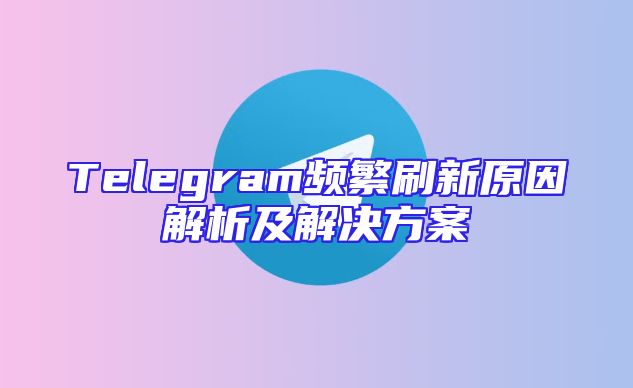 Telegram频繁刷新原因解析及解决方案