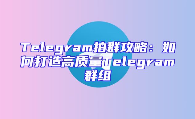 Telegram拍群攻略：如何打造高质量Telegram群组