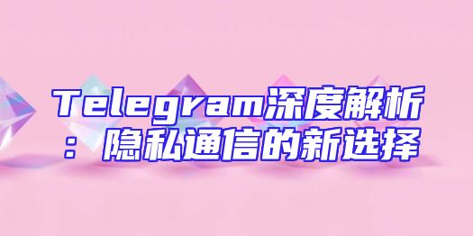 Telegram深度解析：隐私通信的新选择