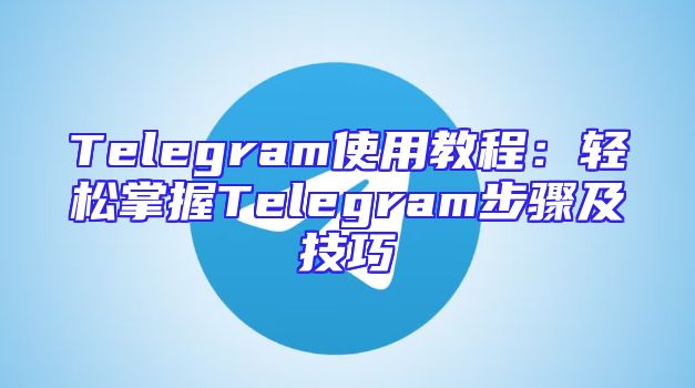 Telegram使用教程：轻松掌握Telegram步骤及技巧