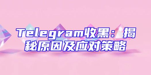 Telegram收黑：揭秘原因及应对策略