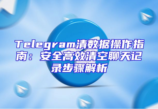 Telegram清数据操作指南：安全高效清空聊天记录步骤解析