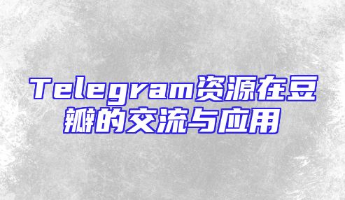 Telegram资源在豆瓣的交流与应用