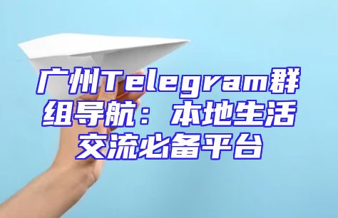 广州Telegram群组导航：本地生活交流必备平台