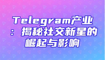 Telegram产业：揭秘社交新星的崛起与影响