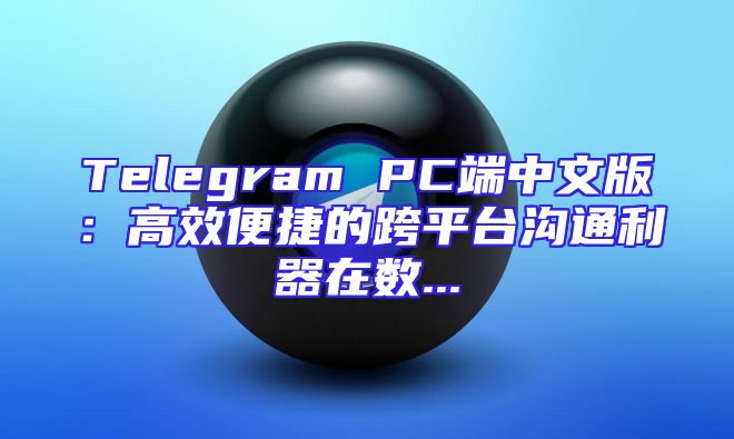 Telegram PC端中文版：高效便捷的跨平台沟通利器在数...