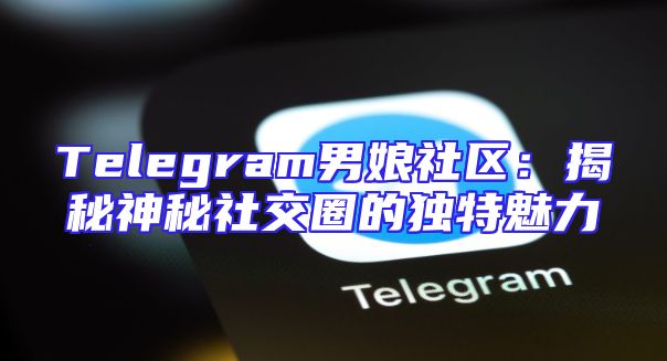 Telegram男娘社区：揭秘神秘社交圈的独特魅力