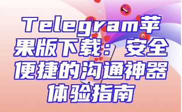 Telegram苹果版下载：安全便捷的沟通神器体验指南