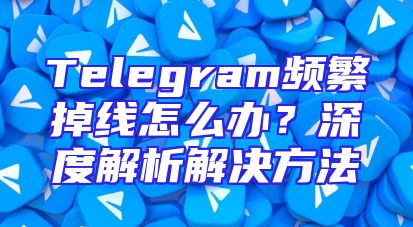 Telegram频繁掉线怎么办？深度解析解决方法