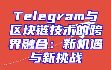 Telegram与区块链技术的跨界融合：新机遇与新挑战