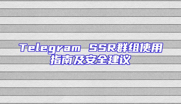 Telegram SSR群组使用指南及安全建议