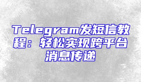 Telegram发短信教程：轻松实现跨平台消息传递
