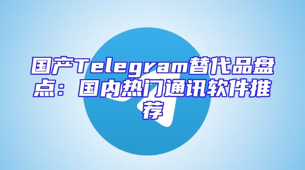 国产Telegram替代品盘点：国内热门通讯软件推荐
