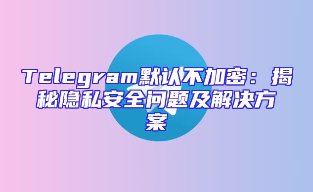 Telegram默认不加密：揭秘隐私安全问题及解决方案