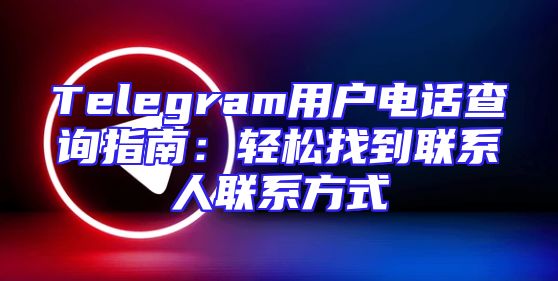 Telegram用户电话查询指南：轻松找到联系人联系方式