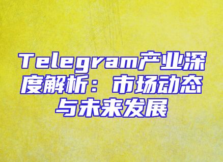 Telegram产业深度解析：市场动态与未来发展