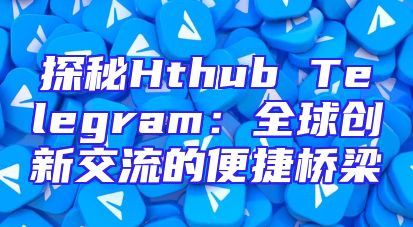 探秘Hthub Telegram：全球创新交流的便捷桥梁