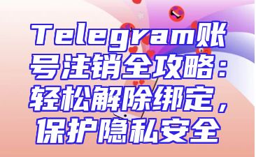 Telegram账号注销全攻略：轻松解除绑定，保护隐私安全