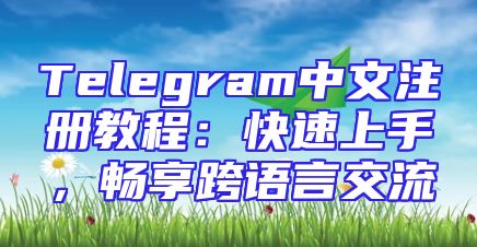 Telegram中文注册教程：快速上手，畅享跨语言交流