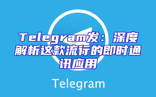 Telegram发：深度解析这款流行的即时通讯应用