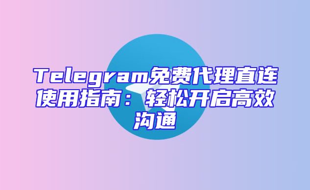 Telegram免费代理直连使用指南：轻松开启高效沟通