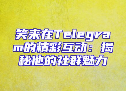 笑来在Telegram的精彩互动：揭秘他的社群魅力