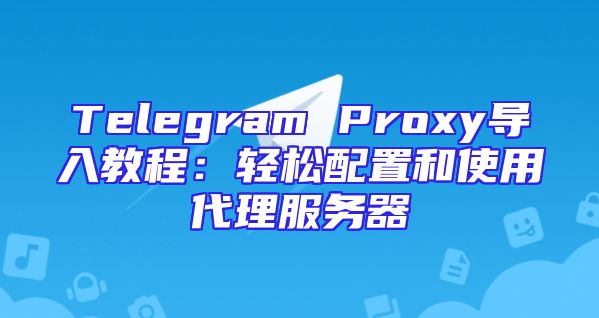 Telegram Proxy导入教程：轻松配置和使用代理服务器