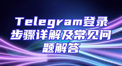 Telegram登录步骤详解及常见问题解答