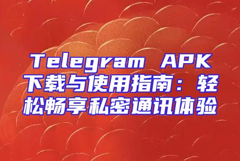 Telegram APK下载与使用指南：轻松畅享私密通讯体验