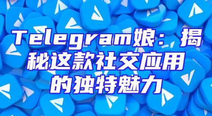 Telegram娘：揭秘这款社交应用的独特魅力