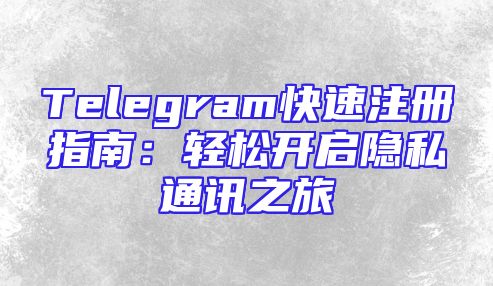 Telegram快速注册指南：轻松开启隐私通讯之旅