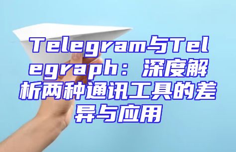 Telegram与Telegraph：深度解析两种通讯工具的差异与应用