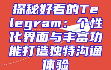 探秘好看的Telegram：个性化界面与丰富功能打造独特沟通体验