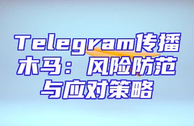 Telegram传播木马：风险防范与应对策略