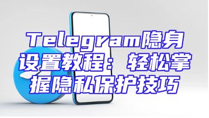 Telegram隐身设置教程：轻松掌握隐私保护技巧