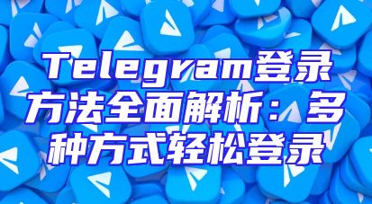 Telegram登录方法全面解析：多种方式轻松登录