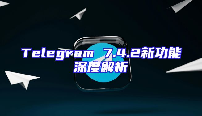 Telegram 7.4.2新功能深度解析