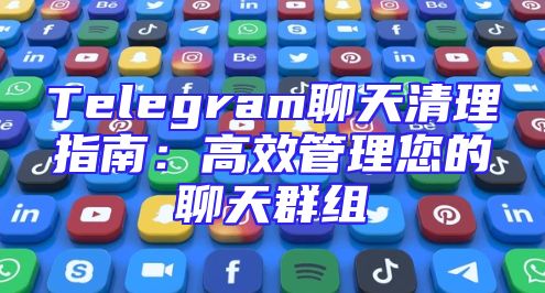 Telegram聊天清理指南：高效管理您的聊天群组