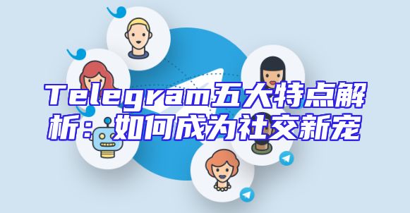 Telegram五大特点解析：如何成为社交新宠