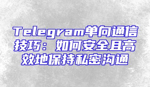 Telegram单向通信技巧：如何安全且高效地保持私密沟通