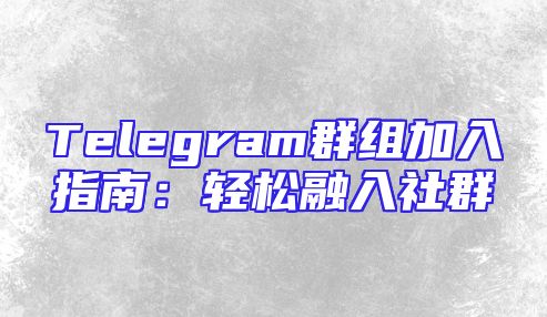 Telegram群组加入指南：轻松融入社群