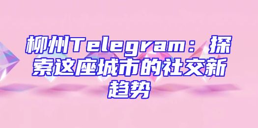 柳州Telegram：探索这座城市的社交新趋势