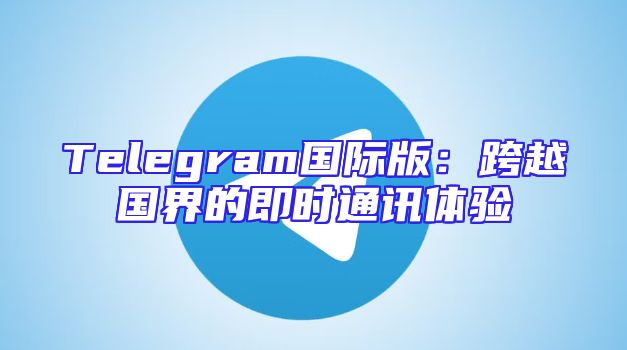 Telegram国际版：跨越国界的即时通讯体验