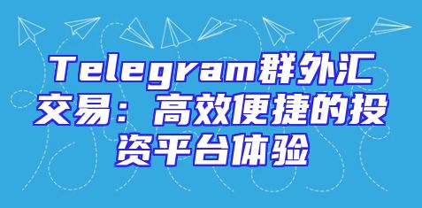 Telegram群外汇交易：高效便捷的投资平台体验