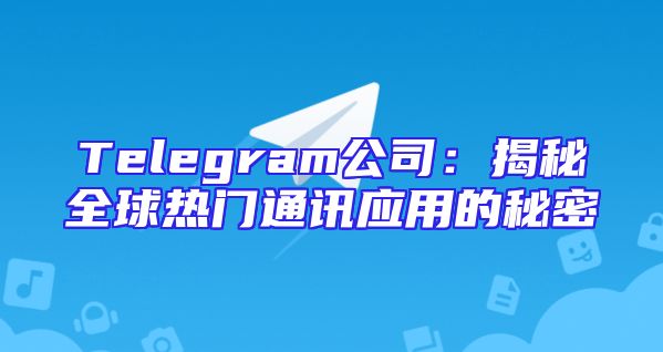 Telegram公司：揭秘全球热门通讯应用的秘密