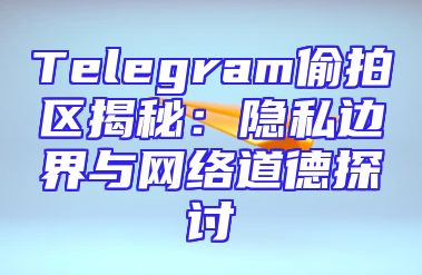 Telegram偷拍区揭秘：隐私边界与网络道德探讨