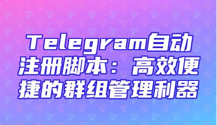 Telegram自动注册脚本：高效便捷的群组管理利器