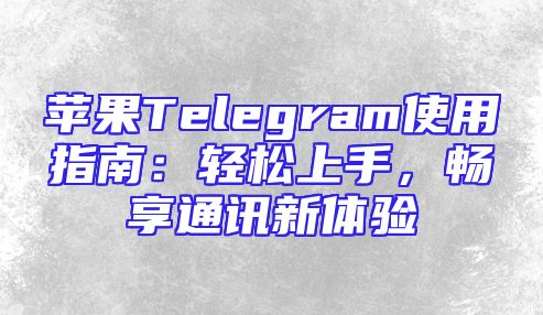 苹果Telegram使用指南：轻松上手，畅享通讯新体验