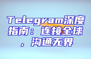 Telegram深度指南：连接全球，沟通无界